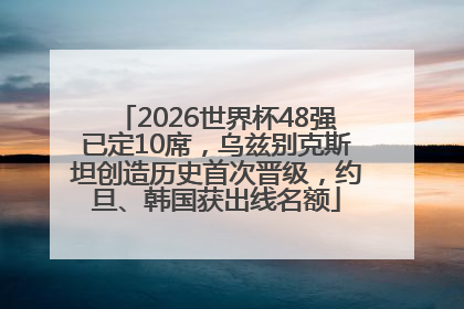 2026世界杯48强已定10席，乌兹别克斯坦创造历史首次晋级，约旦、韩国获出线名额